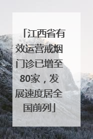 江西省有效运营戒烟门诊已增至80家，发展速度居全国前列